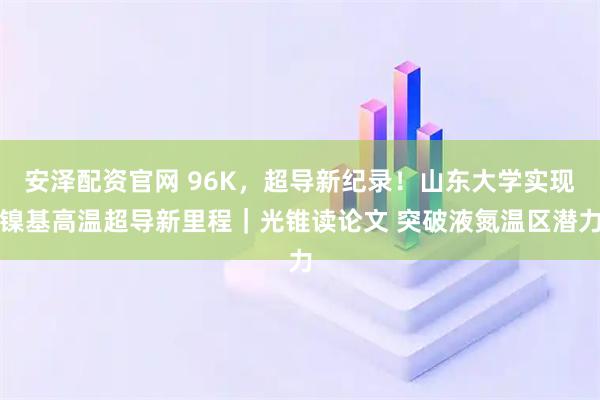 安泽配资官网 96K，超导新纪录！山东大学实现镍基高温超导新里程｜光锥读论文 突破液氮温区潜力