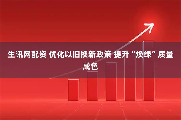 生讯网配资 优化以旧换新政策 提升“焕绿”质量成色