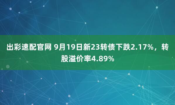 出彩速配官网 9月19日新23转债下跌2.17%,转股溢价率4.89%