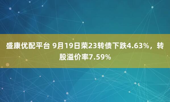 盛康优配平台 9月19日荣23转债下跌4.63%，转股溢价率7.59%