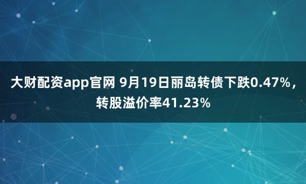大财配资app官网 9月19日丽岛转债下跌0.47%，转股溢价率41.23%