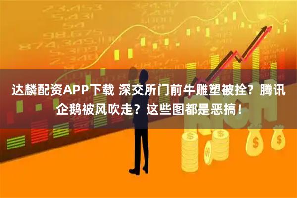 达麟配资APP下载 深交所门前牛雕塑被拴？腾讯企鹅被风吹走？这些图都是恶搞！