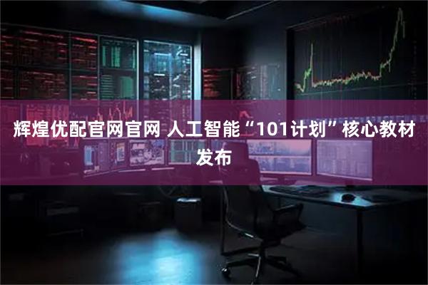 辉煌优配官网官网 人工智能“101计划”核心教材发布