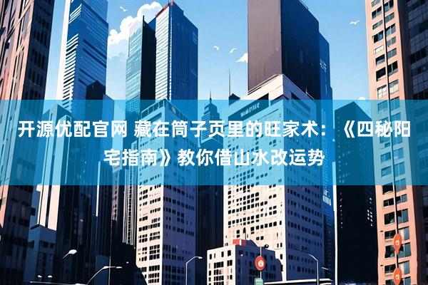 开源优配官网 藏在筒子页里的旺家术：《四秘阳宅指南》教你借山水改运势