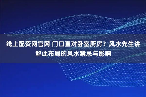 线上配资网官网 门口直对卧室厨房?风水先生讲解此布局的风水禁忌与影响