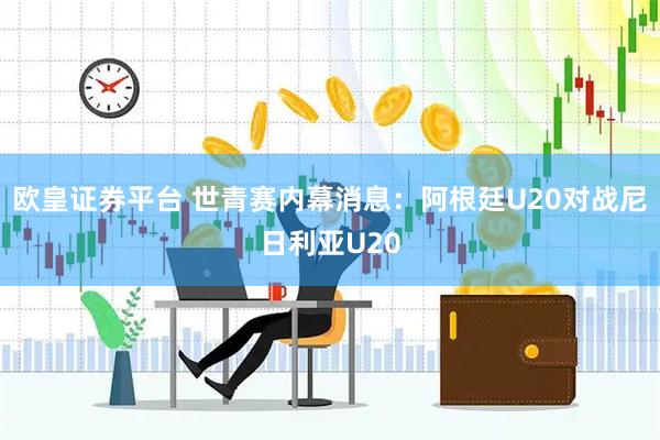 欧皇证券平台 世青赛内幕消息：阿根廷U20对战尼日利亚U20