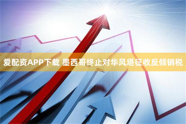 爱配资APP下载 墨西哥终止对华风塔征收反倾销税