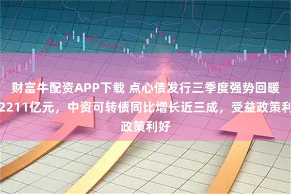财富牛配资APP下载 点心债发行三季度强势回暖至2211亿元，中资可转债同比增长近三成，受益政策利好