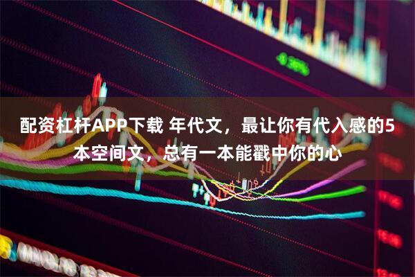 配资杠杆APP下载 年代文，最让你有代入感的5本空间文，总有一本能戳中你的心