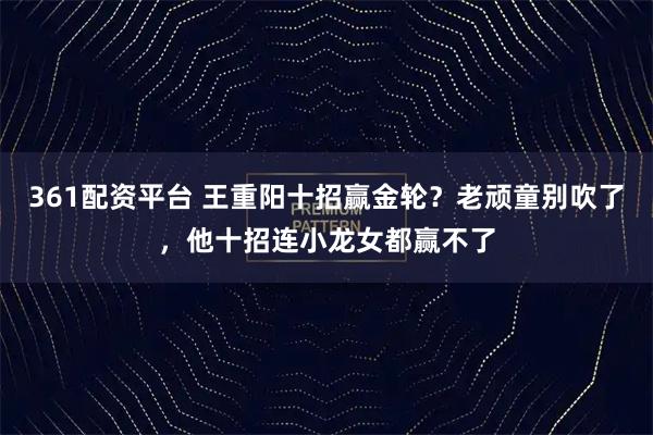 361配资平台 王重阳十招赢金轮？老顽童别吹了，他十招连小龙女都赢不了