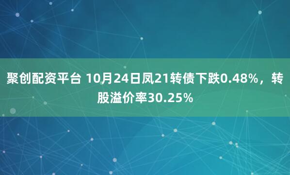 聚创配资平台 10月24日凤21转债下跌0.48%,转股溢价率30.25%