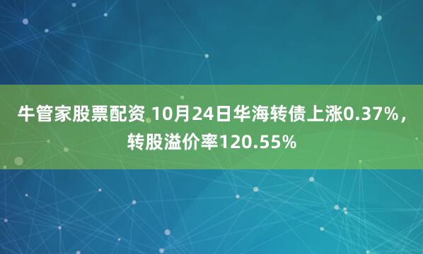 牛管家股票配资 10月24日华海转债上涨0.37%,转股溢价率120.55%
