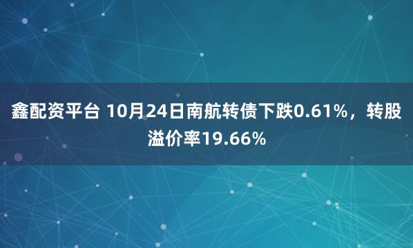 鑫配资平台 10月24日南航转债下跌0.61%，转股溢价率19.66%