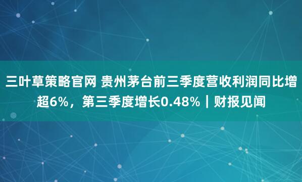 三叶草策略官网 贵州茅台前三季度营收利润同比增超6%,第三季度增长0.48%|财报见闻
