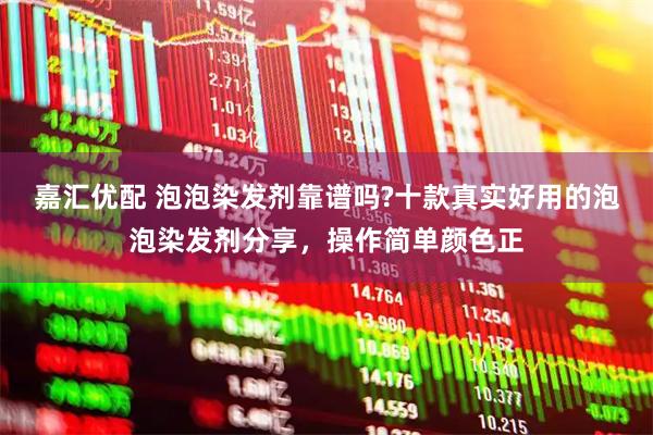 嘉汇优配 泡泡染发剂靠谱吗?十款真实好用的泡泡染发剂分享，操作简单颜色正