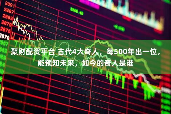 聚财配资平台 古代4大奇人，每500年出一位，能预知未来，如今的奇人是谁