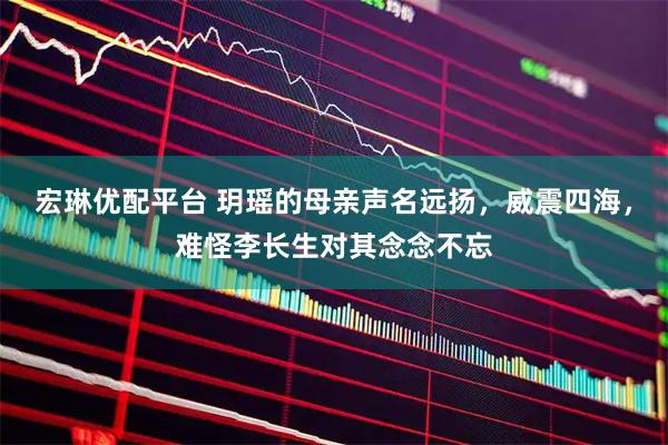 宏琳优配平台 玥瑶的母亲声名远扬，威震四海，难怪李长生对其念念不忘