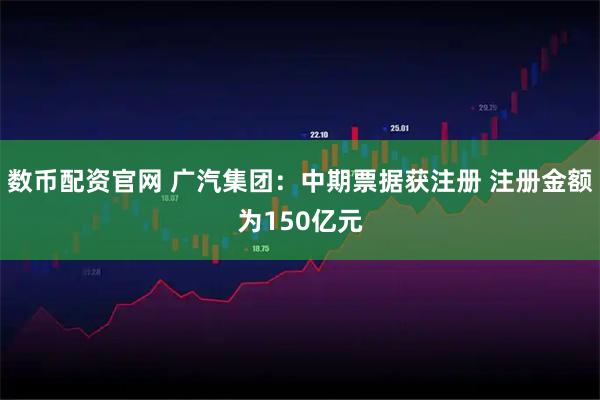 数币配资官网 广汽集团：中期票据获注册 注册金额为150亿元