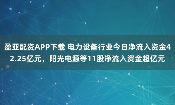 盈亚配资APP下载 电力设备行业今日净流入资金42.25亿元，阳光电源等11股净流入资金超亿元