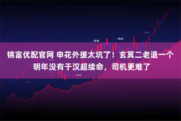 锦富优配官网 申花外援太坑了！玄冥二老退一个 明年没有于汉超续命，司机更难了