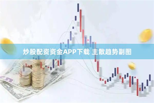 炒股配资资金APP下载 主散趋势副图