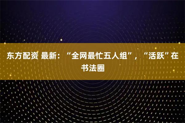 东方配资 最新：“全网最忙五人组”，“活跃”在书法圈