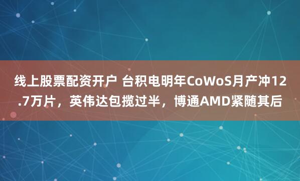 线上股票配资开户 台积电明年CoWoS月产冲12.7万片,英伟达包揽过半,博通AMD紧随其后