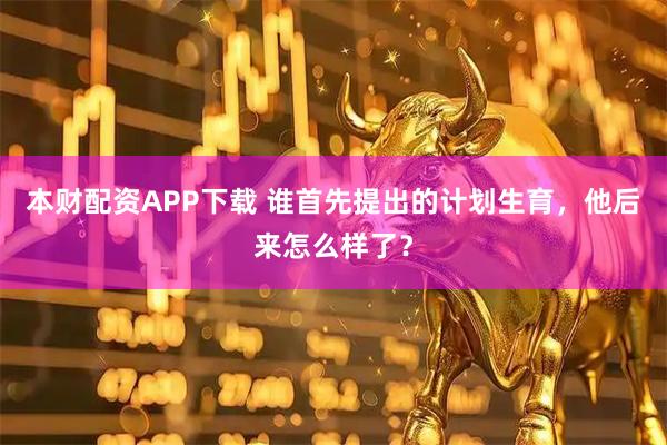 本财配资APP下载 谁首先提出的计划生育，他后来怎么样了？