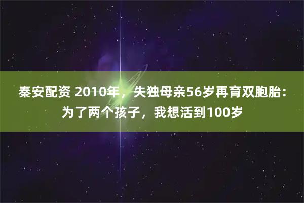 秦安配资 2010年，失独母亲56岁再育双胞胎：为了两个孩子，我想活到100岁