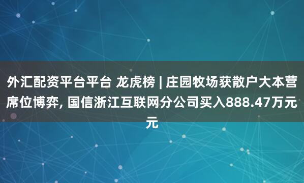 外汇配资平台平台 龙虎榜 | 庄园牧场获散户大本营席位博弈, 国信浙江互联网分公司买入888.47万元