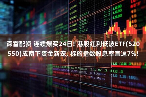 深富配资 连续爆买24日! 港股红利低波ETF(520550)成南下资金新宠, 标的指数股息率直逼7%!