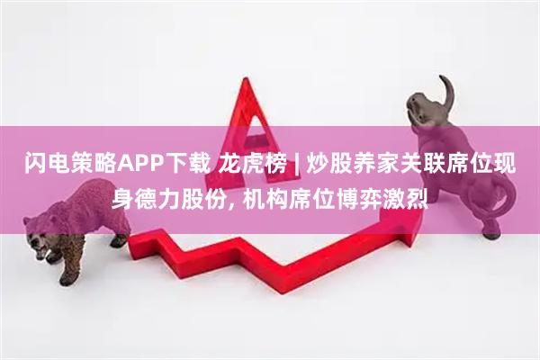 闪电策略APP下载 龙虎榜 | 炒股养家关联席位现身德力股份, 机构席位博弈激烈