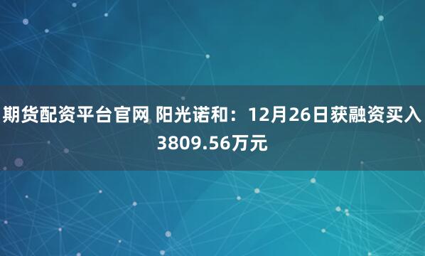 期货配资平台官网 阳光诺和：12月26日获融资买入3809.56万元