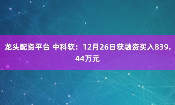 龙头配资平台 中科软：12月26日获融资买入839.44万元