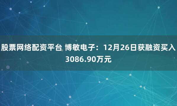 股票网络配资平台 博敏电子：12月26日获融资买入3086.90万元