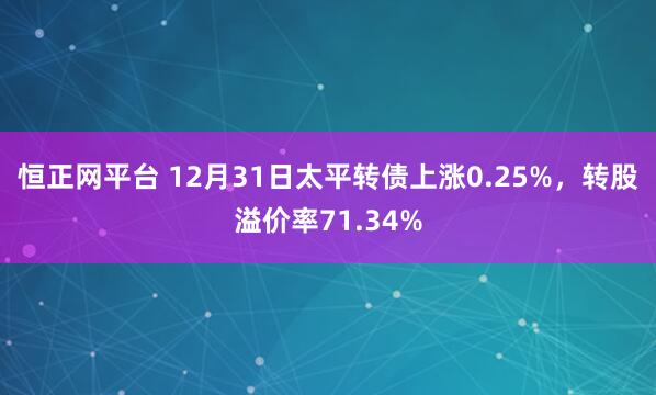 恒正网平台 12月31日太平转债上涨0.25%,转股溢价率71.34%