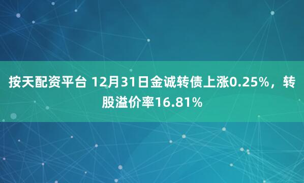 按天配资平台 12月31日金诚转债上涨0.25%，转股溢价率16.81%