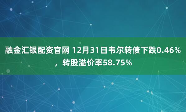 融金汇银配资官网 12月31日韦尔转债下跌0.46%,转股溢价率58.75%