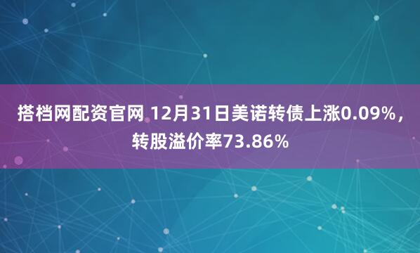 搭档网配资官网 12月31日美诺转债上涨0.09%,转股溢价率73.86%
