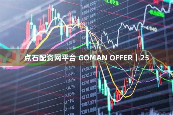 点石配资网平台 GOMAN OFFER｜25