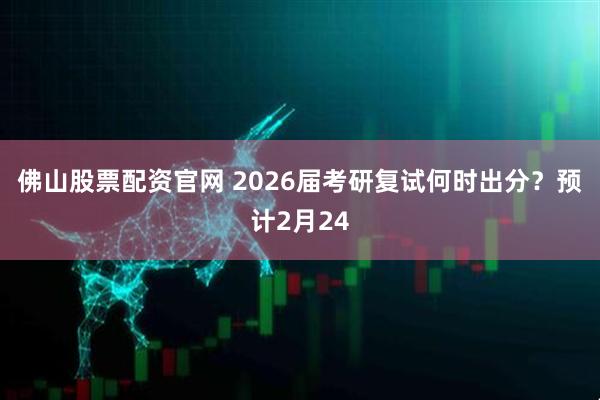 佛山股票配资官网 2026届考研复试何时出分？预计2月24