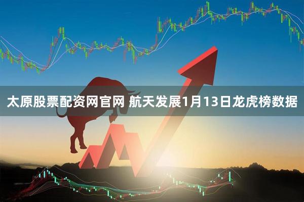 太原股票配资网官网 航天发展1月13日龙虎榜数据