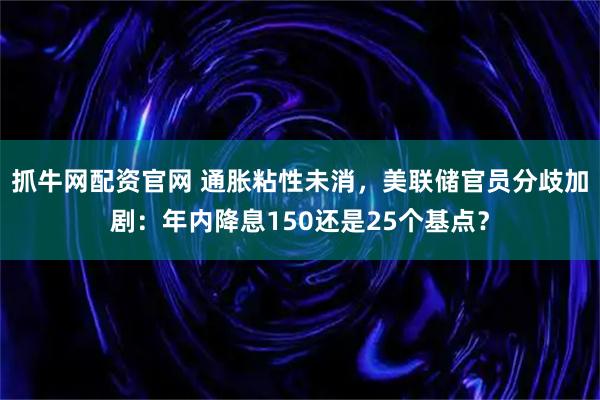 抓牛网配资官网 通胀粘性未消，美联储官员分歧加剧：年内降息150还是25个基点？