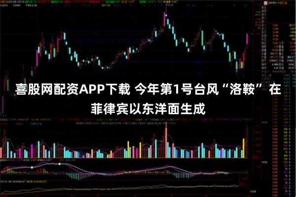 喜股网配资APP下载 今年第1号台风“洛鞍” 在菲律宾以东洋面生成