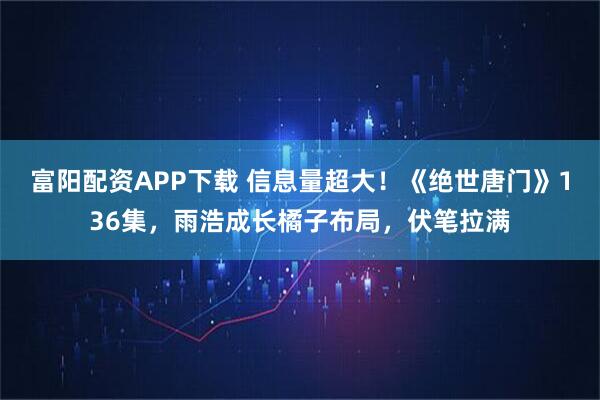 富阳配资APP下载 信息量超大！《绝世唐门》136集，雨浩成长橘子布局，伏笔拉满