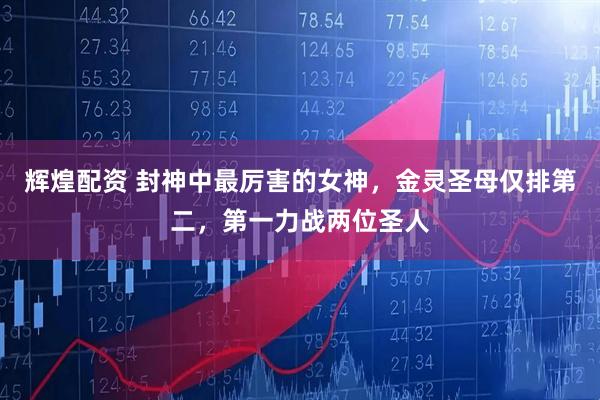 辉煌配资 封神中最厉害的女神，金灵圣母仅排第二，第一力战两位圣人
